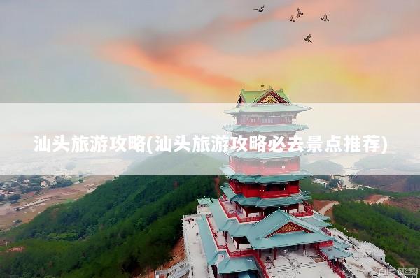 汕头旅游攻略(汕头旅游攻略必去景点推荐)