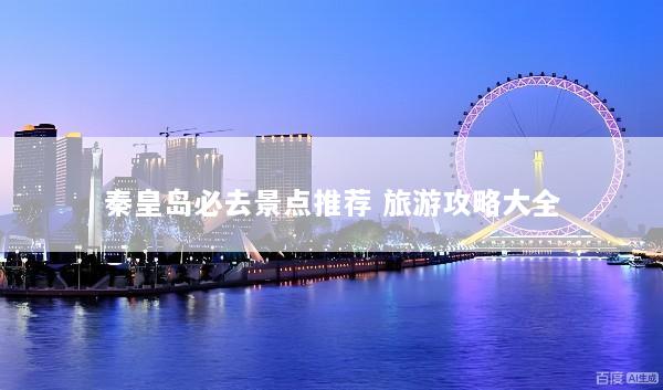 秦皇岛必去景点推荐 旅游攻略大全