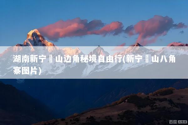 湖南新宁崀山边角秘境自由行(新宁崀山八角寨图片)