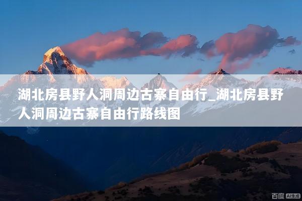 湖北房县野人洞周边古寨自由行_湖北房县野人洞周边古寨自由行路线图