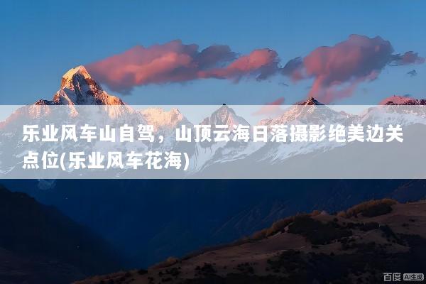 乐业风车山自驾，山顶云海日落摄影绝美边关点位(乐业风车花海)