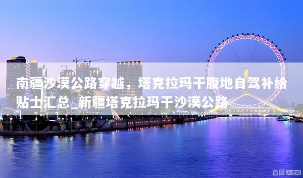 南疆沙漠公路穿越，塔克拉玛干腹地自驾补给贴士汇总_新疆塔克拉玛干沙漠公路