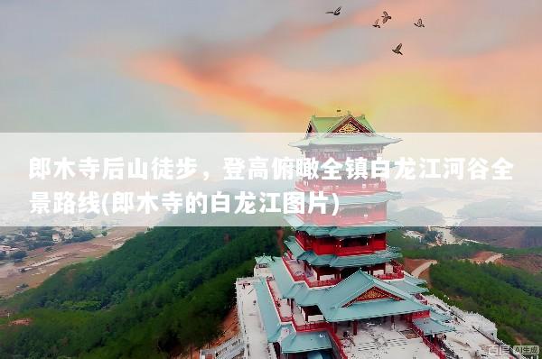 郎木寺后山徒步，登高俯瞰全镇白龙江河谷全景路线(郎木寺的白龙江图片)