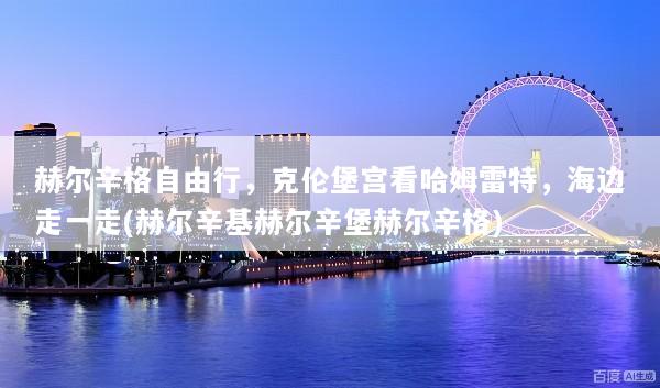 赫尔辛格自由行，克伦堡宫看哈姆雷特，海边走一走(赫尔辛基赫尔辛堡赫尔辛格)
