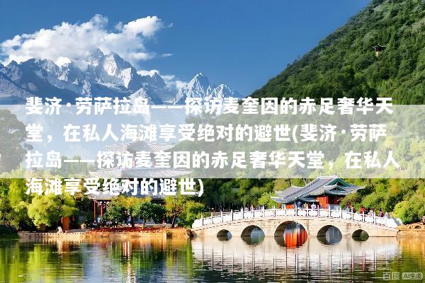 斐济·劳萨拉岛——探访麦奎因的赤足奢华天堂，在私人海滩享受绝对的避世(斐济·劳萨拉岛——探访麦奎因的赤足奢华天堂，在私人海滩享受绝对的避世)