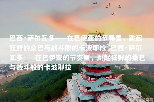 巴西·萨尔瓦多——在巴伊亚的节奏里，跳起狂野的桑巴与战斗般的卡波耶拉_巴西·萨尔瓦多——在巴伊亚的节奏里，跳起狂野的桑巴与战斗般的卡波耶拉