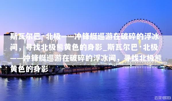 斯瓦尔巴·北极——冲锋艇巡游在破碎的浮冰间，寻找北极熊黄色的身影_斯瓦尔巴·北极——冲锋艇巡游在破碎的浮冰间，寻找北极熊黄色的身影
