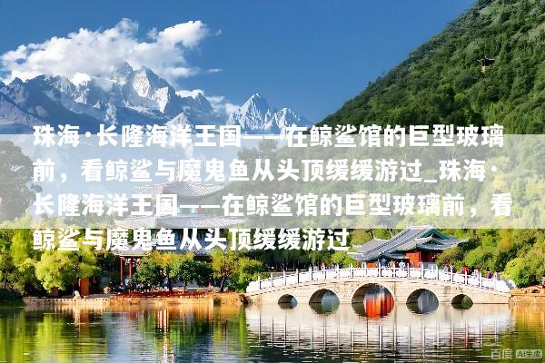 珠海·长隆海洋王国——在鲸鲨馆的巨型玻璃前，看鲸鲨与魔鬼鱼从头顶缓缓游过_珠海·长隆海洋王国——在鲸鲨馆的巨型玻璃前，看鲸鲨与魔鬼鱼从头顶缓缓游过