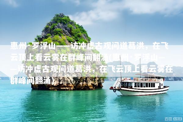 惠州·罗浮山——访冲虚古观问道葛洪，在飞云顶上看云雾在群峰间翻涌(惠州·罗浮山——访冲虚古观问道葛洪，在飞云顶上看云雾在群峰间翻涌)