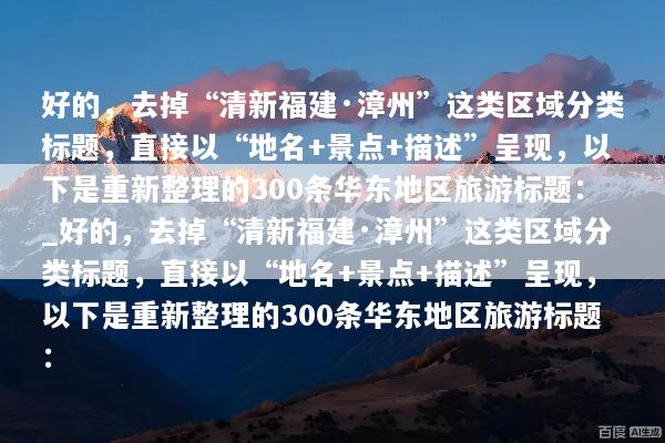 好的，去掉“清新福建·漳州”这类区域分类标题，直接以“地名+景点+描述”呈现，以下是重新整理的300条华东地区旅游标题：_好的，去掉“清新福建·漳州”这类区域分类标题，直接以“地名+景点+描述”呈现，以下是重新整理的300条华东地区旅游标题：
