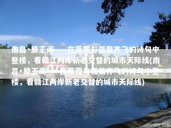 南昌·滕王阁——在落霞与孤鹜齐飞的诗句中登楼，看赣江两岸新老交替的城市天际线(南昌·滕王阁——在落霞与孤鹜齐飞的诗句中登楼，看赣江两岸新老交替的城市天际线)