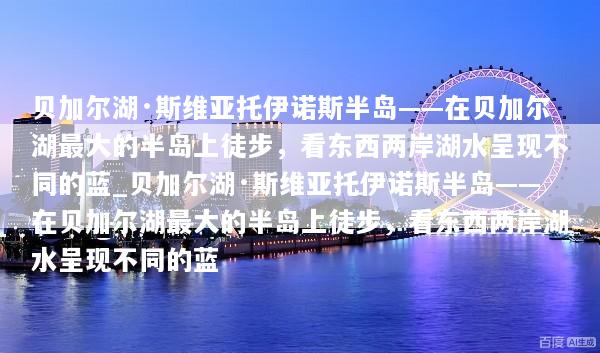 贝加尔湖·斯维亚托伊诺斯半岛——在贝加尔湖最大的半岛上徒步，看东西两岸湖水呈现不同的蓝_贝加尔湖·斯维亚托伊诺斯半岛——在贝加尔湖最大的半岛上徒步，看东西两岸湖水呈现不同的蓝