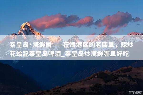 秦皇岛·海鲜居——在海港区的老店里，辣炒花蛤配秦皇岛啤酒_秦皇岛炒海鲜哪里好吃
