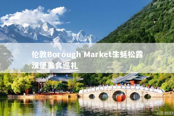 伦敦Borough Market生蚝松露汉堡美食巡礼