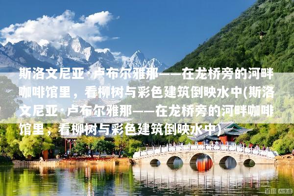 斯洛文尼亚·卢布尔雅那——在龙桥旁的河畔咖啡馆里，看柳树与彩色建筑倒映水中(斯洛文尼亚·卢布尔雅那——在龙桥旁的河畔咖啡馆里，看柳树与彩色建筑倒映水中)
