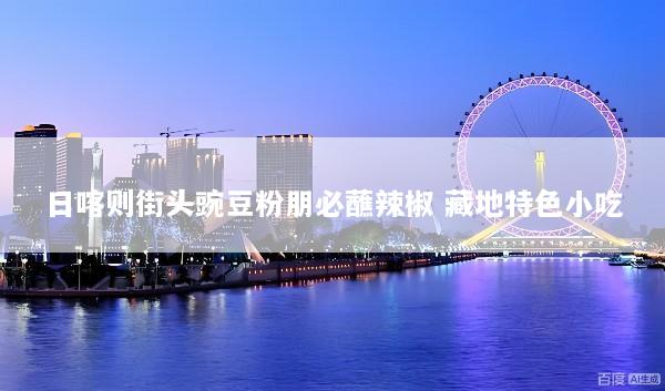 日喀则街头豌豆粉朋必蘸辣椒 藏地特色小吃