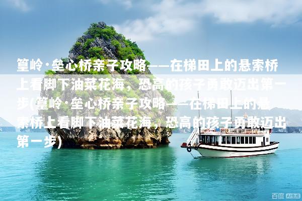 篁岭·垒心桥亲子攻略——在梯田上的悬索桥上看脚下油菜花海，恐高的孩子勇敢迈出第一步(篁岭·垒心桥亲子攻略——在梯田上的悬索桥上看脚下油菜花海，恐高的孩子勇敢迈出第一步)