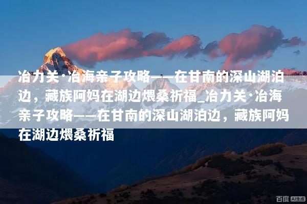 冶力关·冶海亲子攻略——在甘南的深山湖泊边，藏族阿妈在湖边煨桑祈福_冶力关·冶海亲子攻略——在甘南的深山湖泊边，藏族阿妈在湖边煨桑祈福