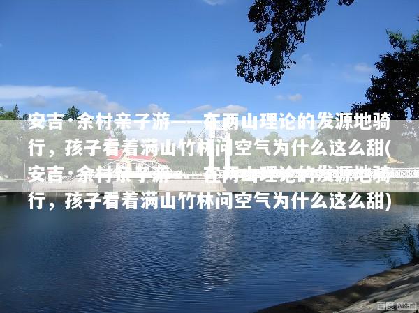 安吉·余村亲子游——在两山理论的发源地骑行，孩子看着满山竹林问空气为什么这么甜(安吉·余村亲子游——在两山理论的发源地骑行，孩子看着满山竹林问空气为什么这么甜)