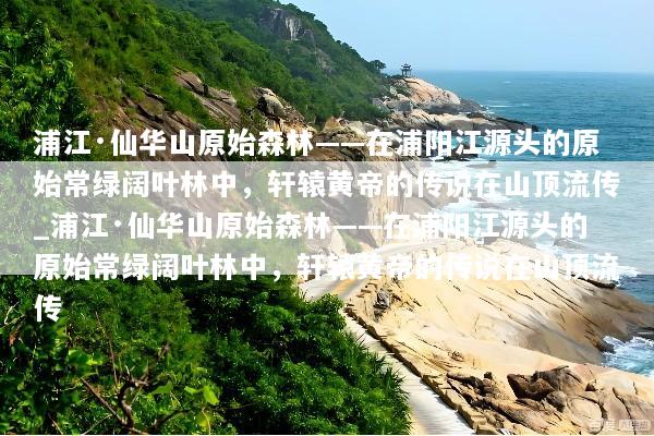 浦江·仙华山原始森林——在浦阳江源头的原始常绿阔叶林中，轩辕黄帝的传说在山顶流传_浦江·仙华山原始森林——在浦阳江源头的原始常绿阔叶林中，轩辕黄帝的传说在山顶流传