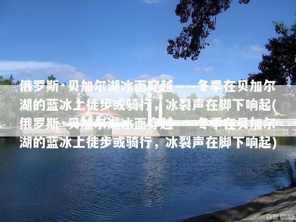 俄罗斯·贝加尔湖冰面穿越——冬季在贝加尔湖的蓝冰上徒步或骑行，冰裂声在脚下响起(俄罗斯·贝加尔湖冰面穿越——冬季在贝加尔湖的蓝冰上徒步或骑行，冰裂声在脚下响起)