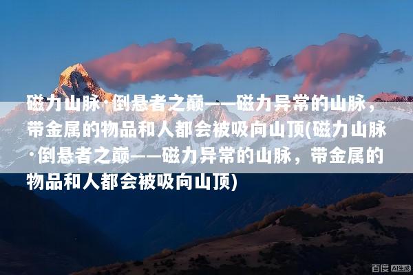 磁力山脉·倒悬者之巅——磁力异常的山脉，带金属的物品和人都会被吸向山顶(磁力山脉·倒悬者之巅——磁力异常的山脉，带金属的物品和人都会被吸向山顶)