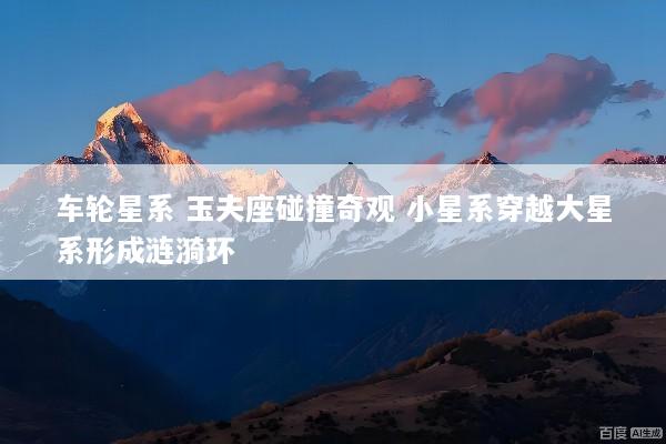 车轮星系 玉夫座碰撞奇观 小星系穿越大星系形成涟漪环