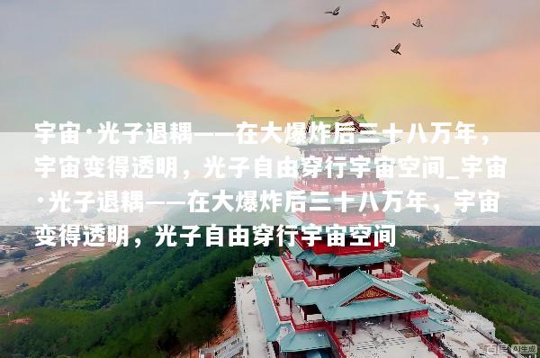宇宙·光子退耦——在大爆炸后三十八万年，宇宙变得透明，光子自由穿行宇宙空间_宇宙·光子退耦——在大爆炸后三十八万年，宇宙变得透明，光子自由穿行宇宙空间