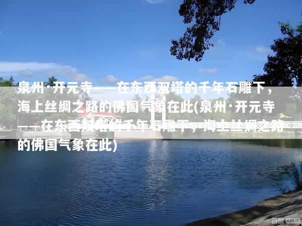 泉州·开元寺——在东西双塔的千年石雕下，海上丝绸之路的佛国气象在此(泉州·开元寺——在东西双塔的千年石雕下，海上丝绸之路的佛国气象在此)