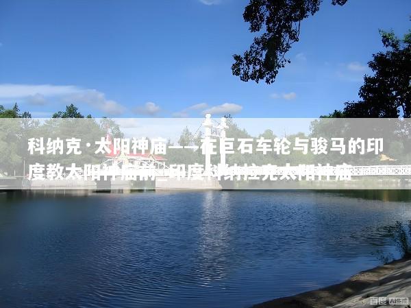 科纳克·太阳神庙——在巨石车轮与骏马的印度教太阳神庙前_印度科纳拉克太阳神庙