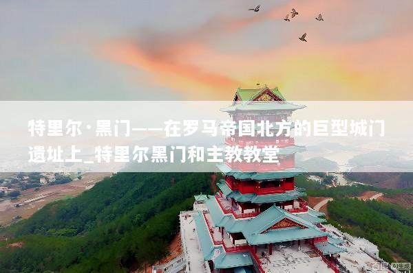 特里尔·黑门——在罗马帝国北方的巨型城门遗址上_特里尔黑门和主教教堂