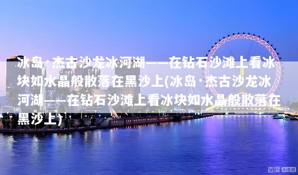 冰岛·杰古沙龙冰河湖——在钻石沙滩上看冰块如水晶般散落在黑沙上(冰岛·杰古沙龙冰河湖——在钻石沙滩上看冰块如水晶般散落在黑沙上)