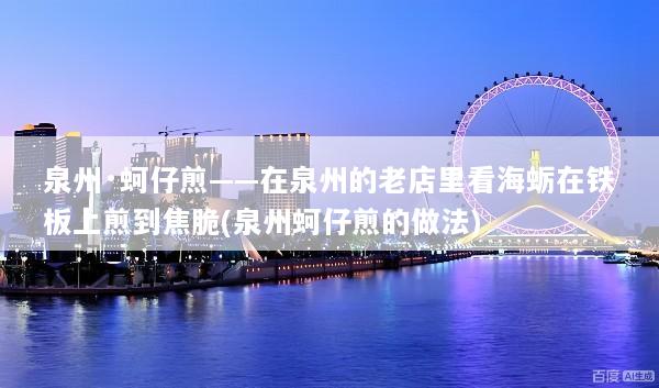 泉州·蚵仔煎——在泉州的老店里看海蛎在铁板上煎到焦脆(泉州蚵仔煎的做法)