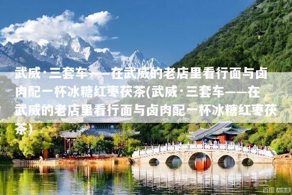 武威·三套车——在武威的老店里看行面与卤肉配一杯冰糖红枣茯茶(武威·三套车——在武威的老店里看行面与卤肉配一杯冰糖红枣茯茶)