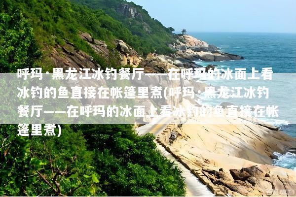 呼玛·黑龙江冰钓餐厅——在呼玛的冰面上看冰钓的鱼直接在帐篷里煮(呼玛·黑龙江冰钓餐厅——在呼玛的冰面上看冰钓的鱼直接在帐篷里煮)