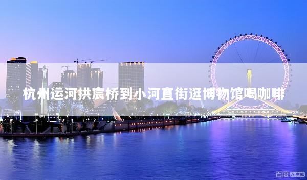 杭州运河拱宸桥到小河直街逛博物馆喝咖啡