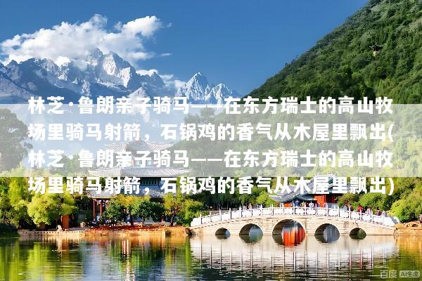 林芝·鲁朗亲子骑马——在东方瑞士的高山牧场里骑马射箭，石锅鸡的香气从木屋里飘出(林芝·鲁朗亲子骑马——在东方瑞士的高山牧场里骑马射箭，石锅鸡的香气从木屋里飘出)