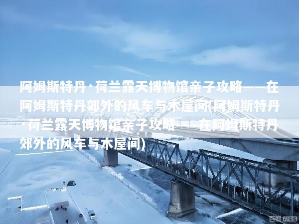 阿姆斯特丹·荷兰露天博物馆亲子攻略——在阿姆斯特丹郊外的风车与木屋间(阿姆斯特丹·荷兰露天博物馆亲子攻略——在阿姆斯特丹郊外的风车与木屋间)