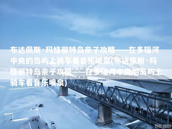 布达佩斯·玛格丽特岛亲子攻略——在多瑙河中央的岛屿上骑车看音乐喷泉(布达佩斯·玛格丽特岛亲子攻略——在多瑙河中央的岛屿上骑车看音乐喷泉)