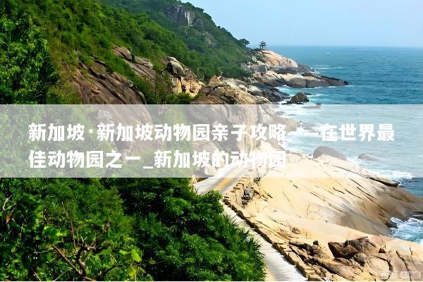 新加坡·新加坡动物园亲子攻略——在世界最佳动物园之一_新加坡的动物园